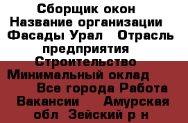 Сборщик окон › Название организации ­ Фасады-Урал › Отрасль предприятия ­ Строительство › Минимальный оклад ­ 25 000 - Все города Работа » Вакансии   . Амурская обл.,Зейский р-н